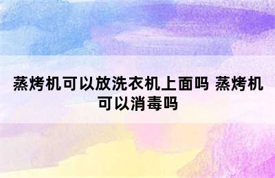 蒸烤机可以放洗衣机上面吗 蒸烤机可以消毒吗